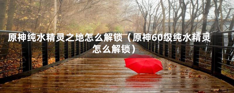 原神纯水精灵之地怎么解锁（原神60级纯水精灵怎么解锁）