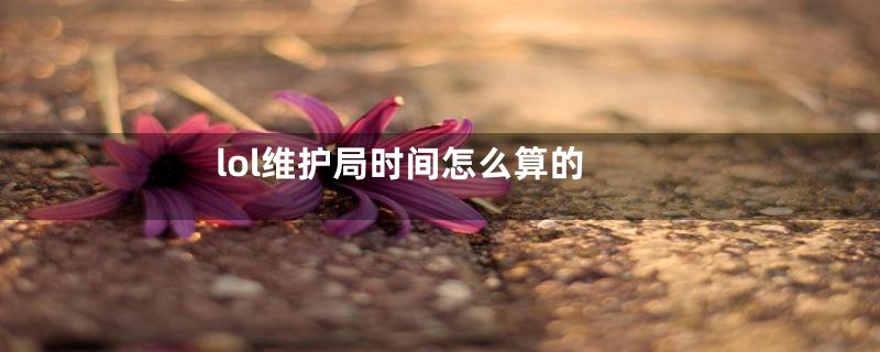 lol维护局时间怎么算的