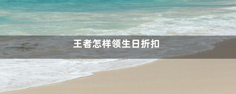 王者怎样领生日折扣