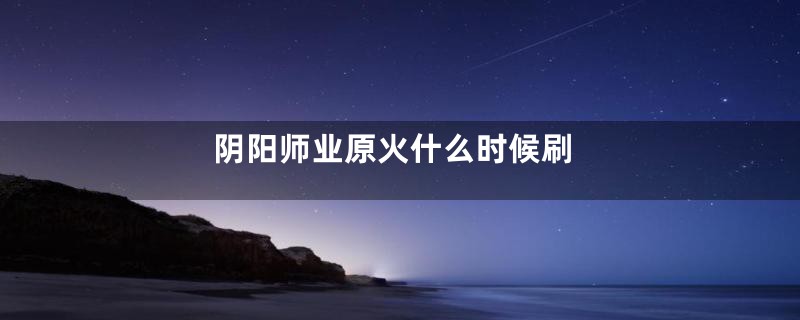 阴阳师业原火什么时候刷