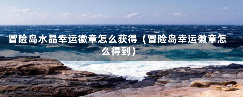 冒险岛水晶幸运徽章怎么获得（冒险岛幸运徽章怎么得到）