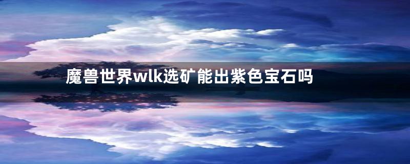 魔兽世界wlk选矿能出紫色宝石吗