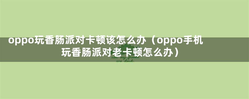 oppo玩香肠派对卡顿该怎么办（oppo手机玩香肠派对老卡顿怎么办）