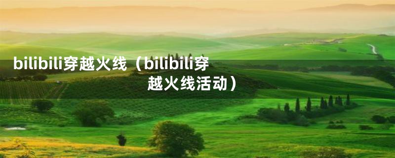 bilibili穿越火线（bilibili穿越火线活动）