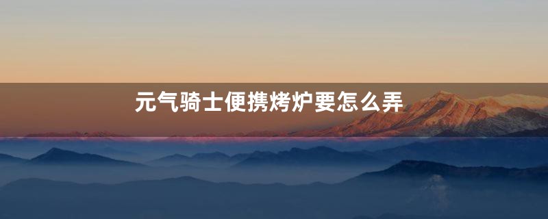 元气骑士便携烤炉要怎么弄