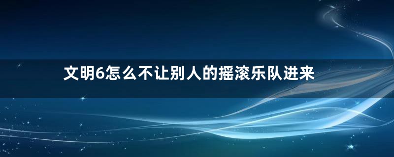 文明6怎么不让别人的摇滚乐队进来