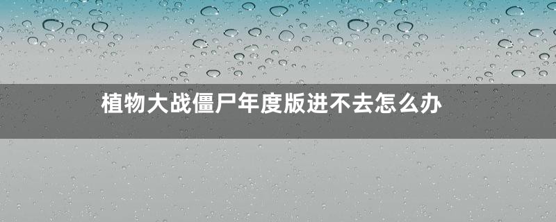 植物大战僵尸年度版进不去怎么办