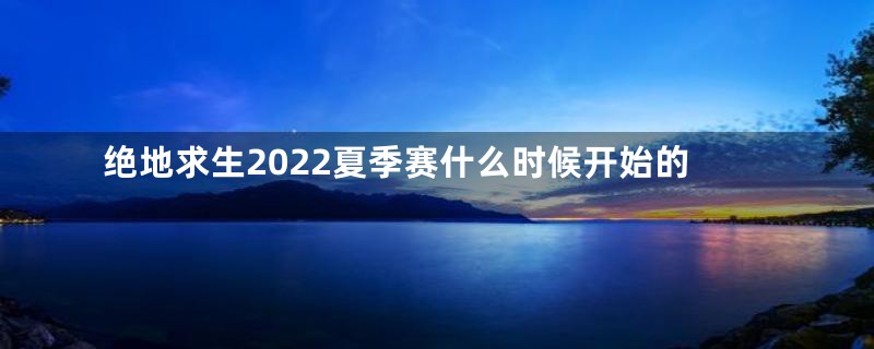 绝地求生2022夏季赛什么时候开始的