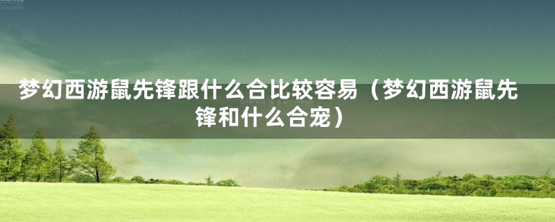 梦幻西游鼠先锋跟什么合比较容易（梦幻西游鼠先锋和什么合宠）