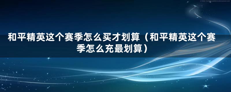 和平精英这个赛季怎么买才划算（和平精英这个赛季怎么充最划算）