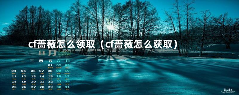 cf蔷薇怎么领取（cf蔷薇怎么获取）