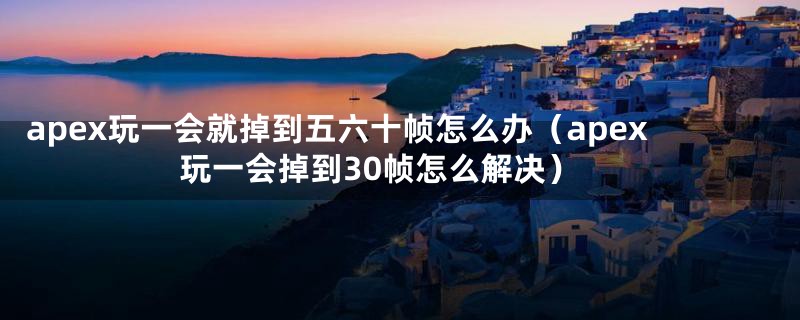 apex玩一会就掉到五六十帧怎么办（apex玩一会掉到30帧怎么解决）