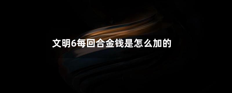 文明6每回合金钱是怎么加的