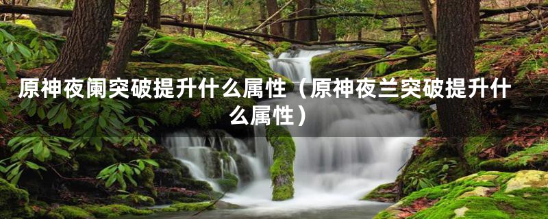 原神夜阑突破提升什么属性（原神夜兰突破提升什么属性）