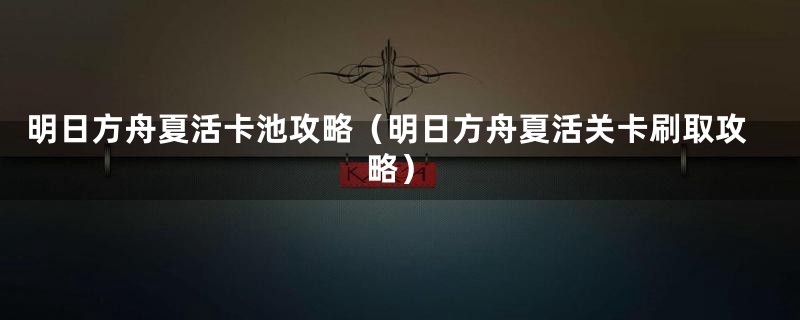 明日方舟夏活卡池攻略（明日方舟夏活关卡刷取攻略）