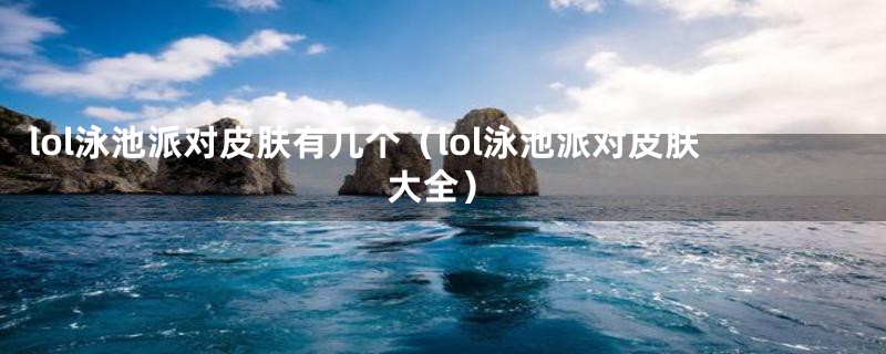 lol泳池派对皮肤有几个（lol泳池派对皮肤大全）