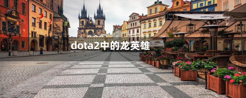 dota2中的龙英雄