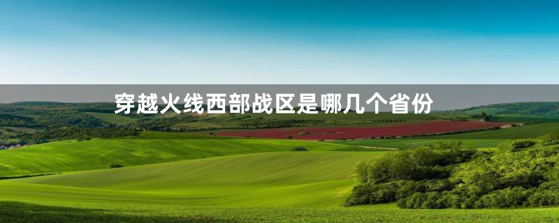 穿越火线西部战区是哪几个省份