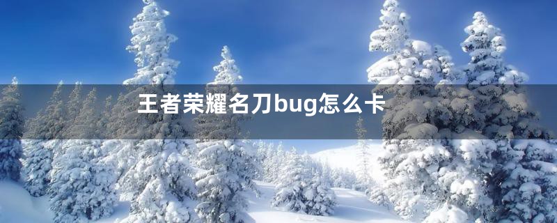 王者荣耀名刀bug怎么卡