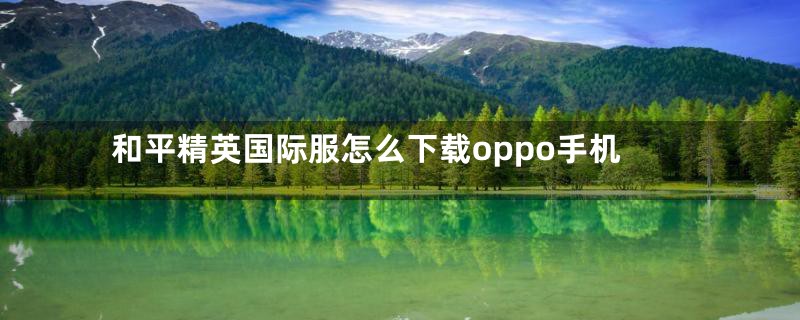 和平精英国际服怎么下载oppo手机