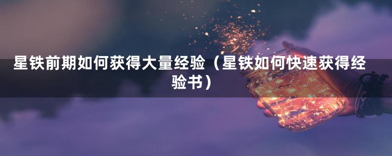 星铁前期如何获得大量经验（星铁如何快速获得经验书）