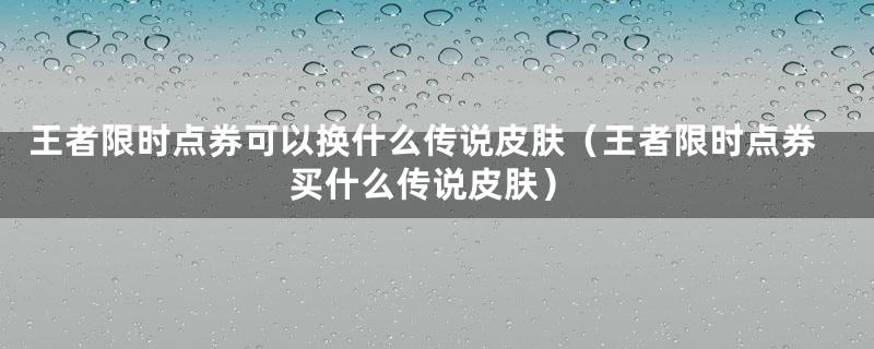 王者限时点券可以换什么传说皮肤（王者限时点券买什么传说皮肤）