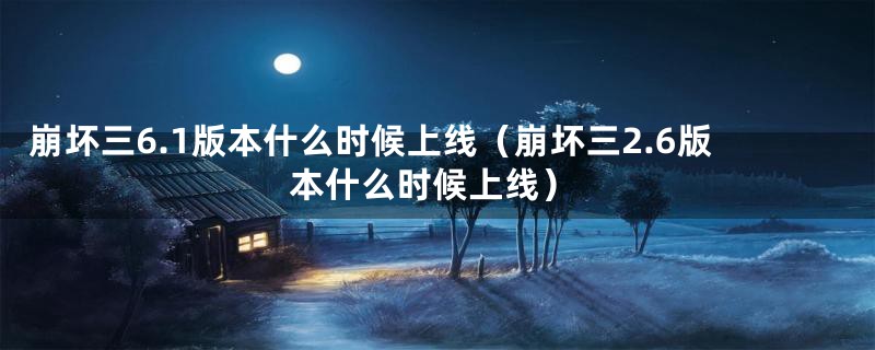 崩坏三6.1版本什么时候上线（崩坏三2.6版本什么时候上线）