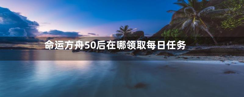 命运方舟50后在哪领取每日任务