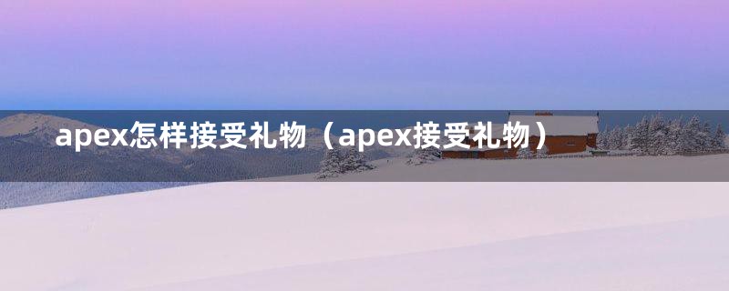 apex怎样接受礼物（apex接受礼物）