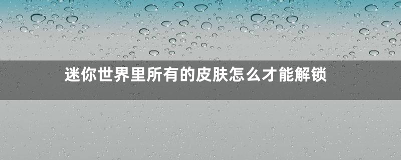 迷你世界里所有的皮肤怎么才能解锁