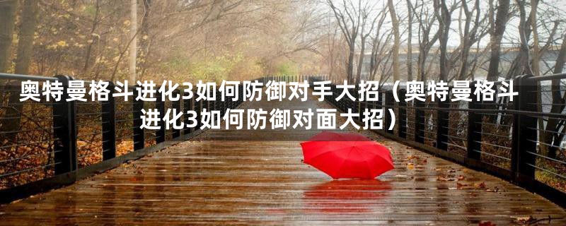 奥特曼格斗进化3如何防御对手大招（奥特曼格斗进化3如何防御对面大招）