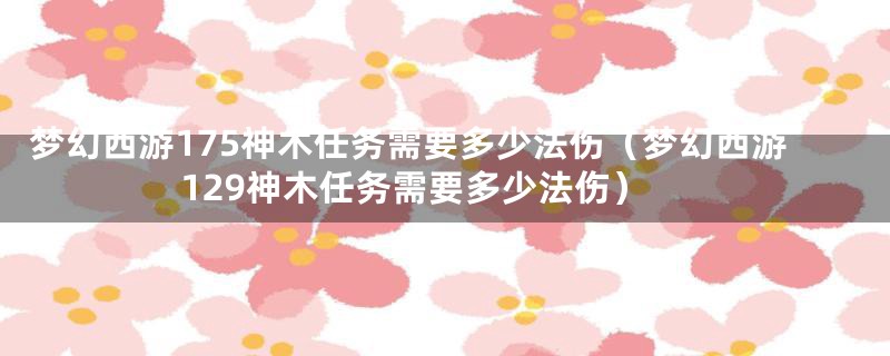 梦幻西游175神木任务需要多少法伤（梦幻西游129神木任务需要多少法伤）