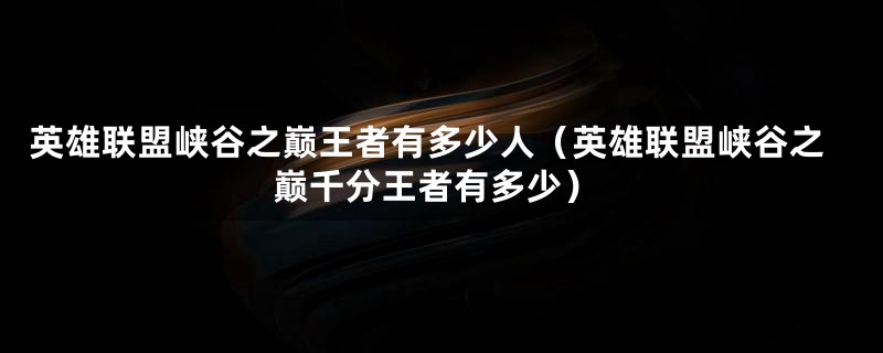 英雄联盟峡谷之巅王者有多少人（英雄联盟峡谷之巅千分王者有多少）