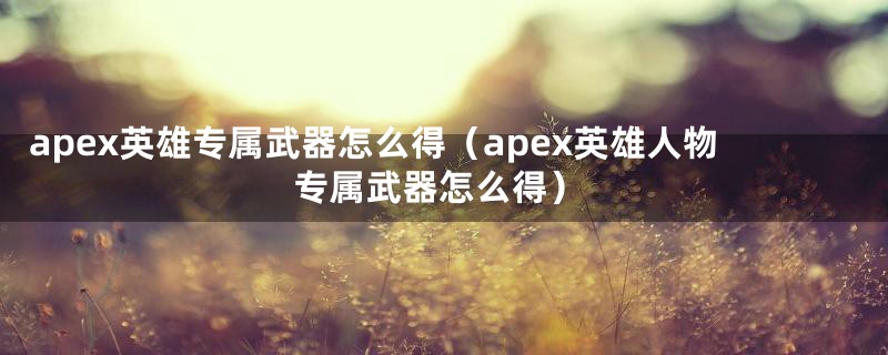 apex英雄专属武器怎么得（apex英雄人物专属武器怎么得）