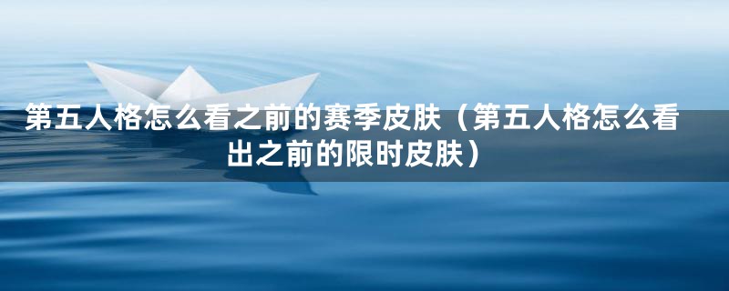 第五人格怎么看之前的赛季皮肤（第五人格怎么看出之前的限时皮肤）