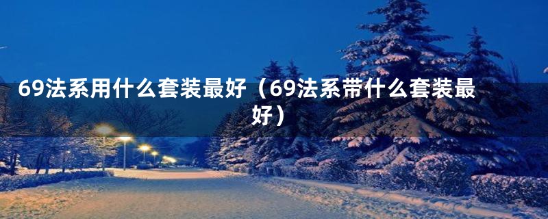 69法系用什么套装最好（69法系带什么套装最好）