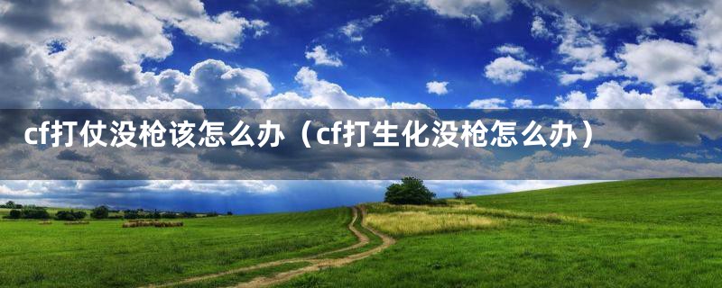 cf打仗没枪该怎么办（cf打生化没枪怎么办）