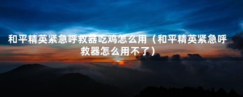 和平精英紧急呼救器吃鸡怎么用（和平精英紧急呼救器怎么用不了）