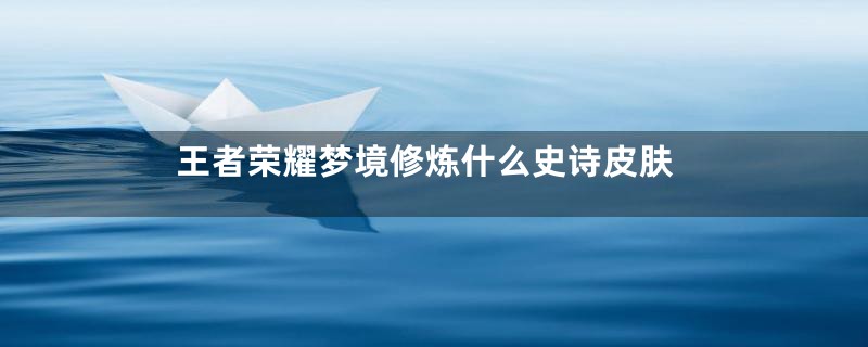 王者荣耀梦境修炼什么史诗皮肤