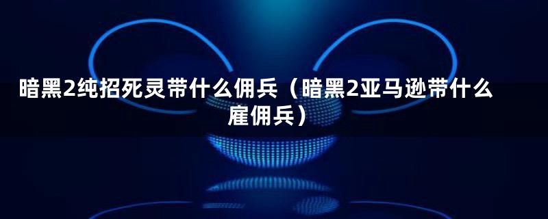 暗黑2纯招死灵带什么佣兵（暗黑2亚马逊带什么雇佣兵）