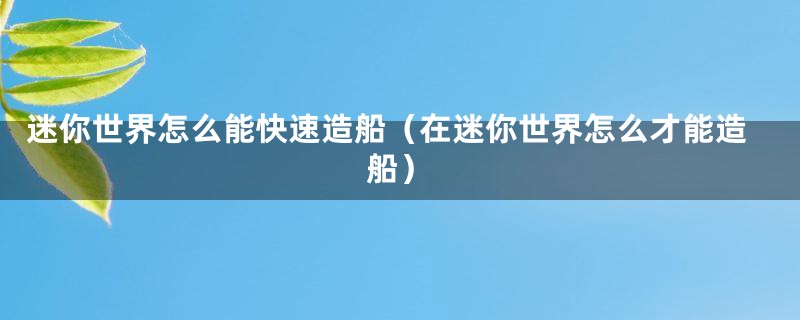 迷你世界怎么能快速造船（在迷你世界怎么才能造船）