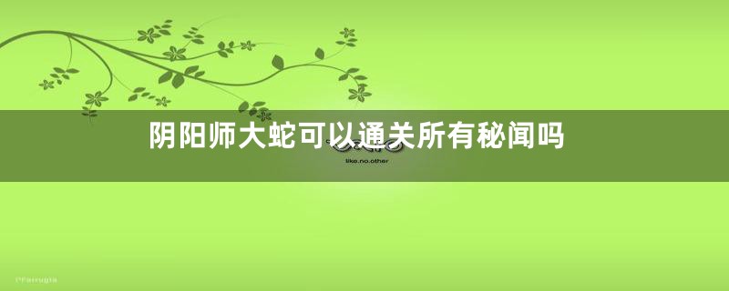 阴阳师大蛇可以通关所有秘闻吗