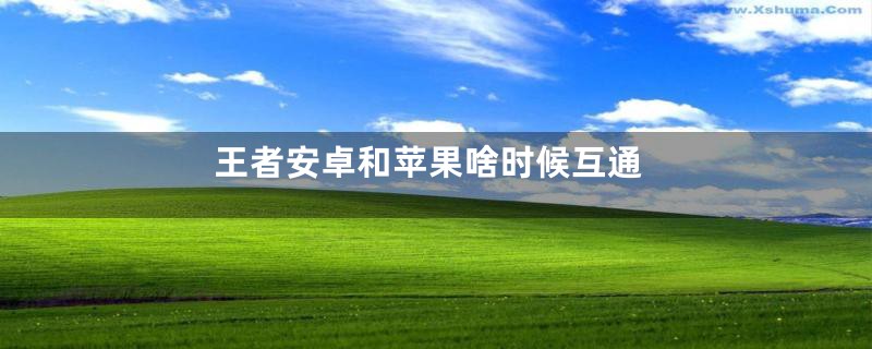 王者安卓和苹果啥时候互通