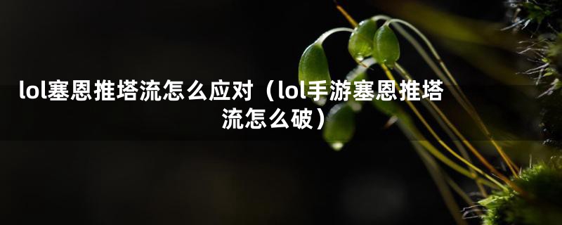 lol塞恩推塔流怎么应对（lol手游塞恩推塔流怎么破）