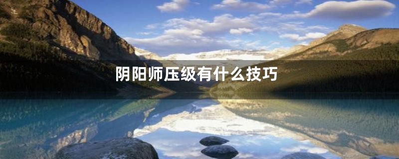 阴阳师压级有什么技巧