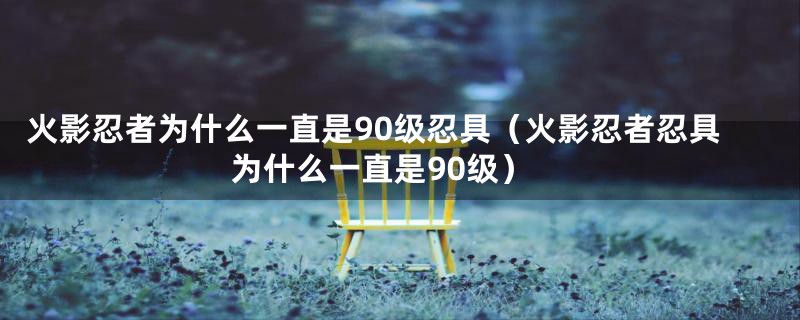 火影忍者为什么一直是90级忍具（火影忍者忍具为什么一直是90级）