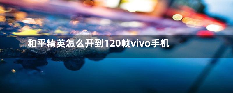 和平精英怎么开到120帧vivo手机