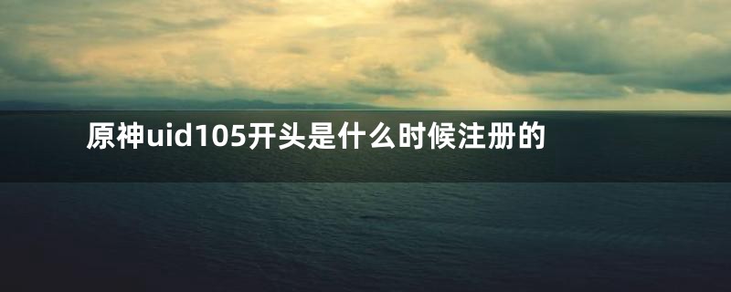 原神uid105开头是什么时候注册的