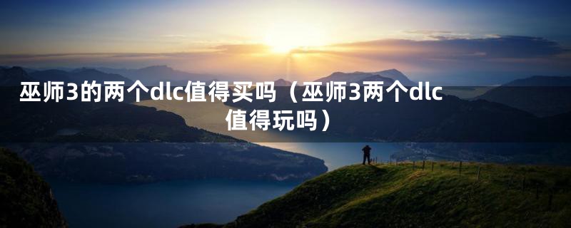 巫师3的两个dlc值得买吗（巫师3两个dlc值得玩吗）