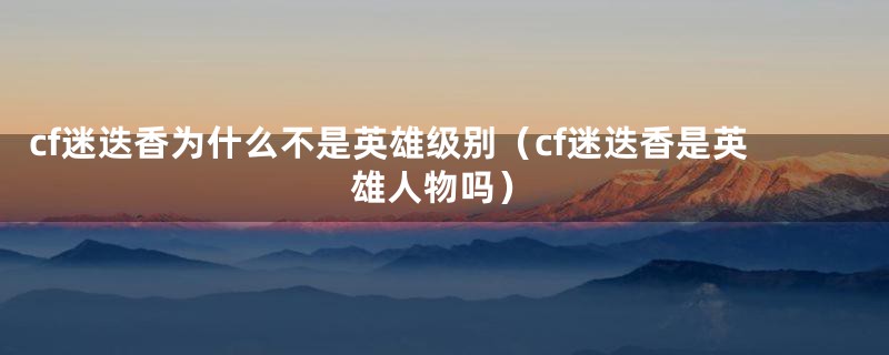 cf迷迭香为什么不是英雄级别（cf迷迭香是英雄人物吗）